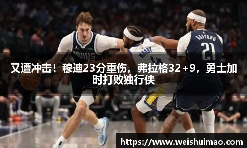 又遭冲击！穆迪23分重伤，弗拉格32+9，勇士加时打败独行侠